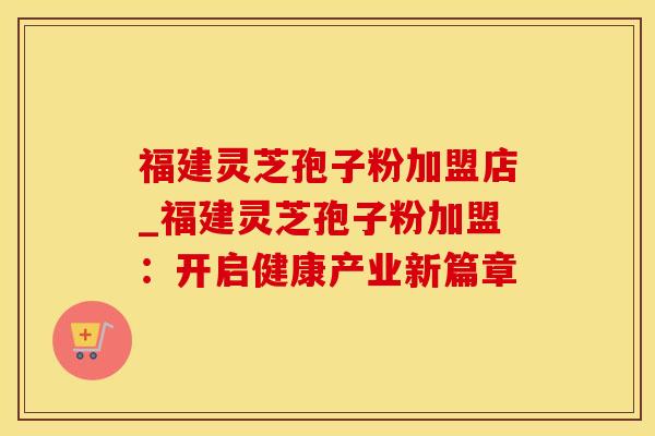 福建灵芝孢子粉加盟店_福建灵芝孢子粉加盟：开启健康产业新篇章