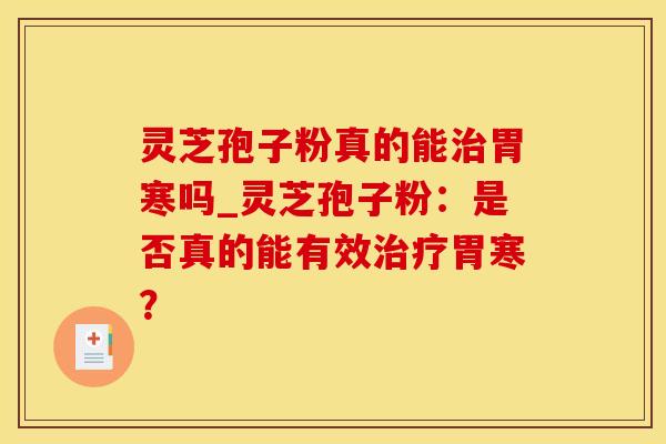 灵芝孢子粉真的能治胃寒吗_灵芝孢子粉：是否真的能有效治疗胃寒？