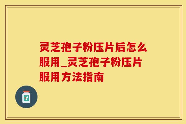 灵芝孢子粉压片后怎么服用_灵芝孢子粉压片服用方法指南