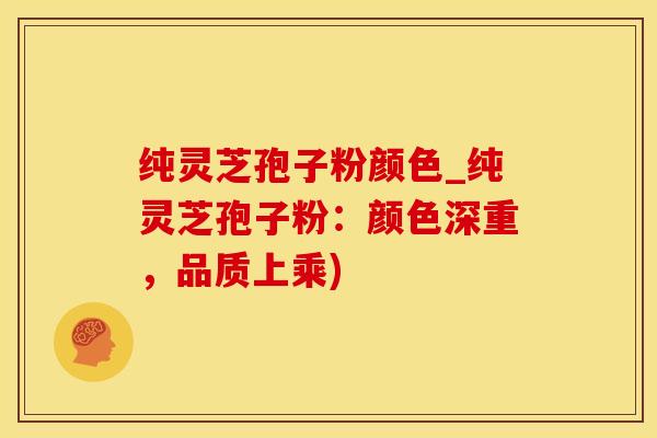 纯灵芝孢子粉颜色_纯灵芝孢子粉:颜色深重,品质上乘)