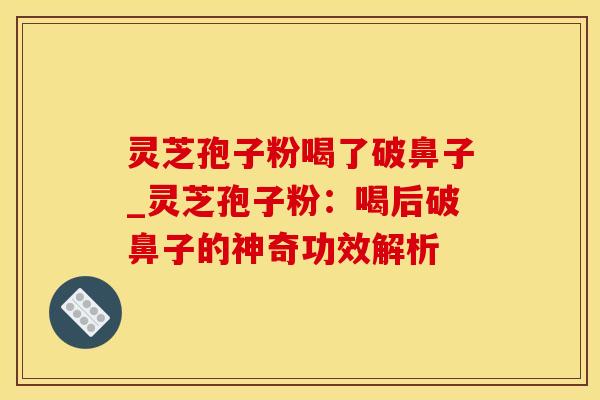 灵芝孢子粉喝了破鼻子_灵芝孢子粉：喝后破鼻子的神奇功效解析