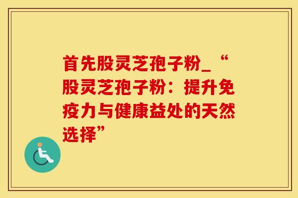 首先股灵芝孢子粉_“股灵芝孢子粉:提升免疫力与健康益处的天然选择”