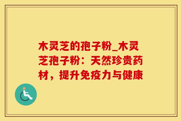 木灵芝的孢子粉_木灵芝孢子粉:天然珍贵药材,提升免疫力与健康