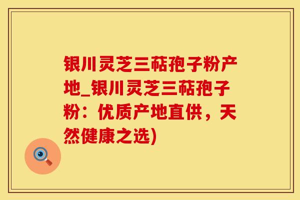 银川灵芝三萜孢子粉产地_银川灵芝三萜孢子粉:优质产地直供,天然健康之选)