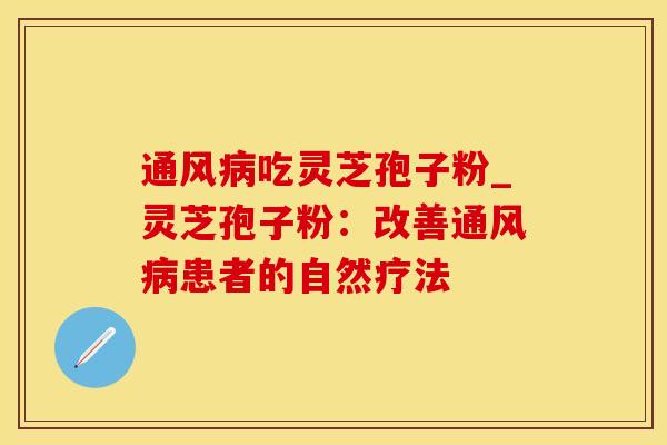 通风病吃灵芝孢子粉_灵芝孢子粉：改善通风病患者的自然疗法