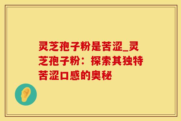 灵芝孢子粉是苦涩_灵芝孢子粉:探索其独特苦涩口感的奥秘