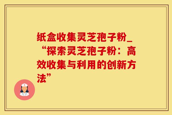 纸盒收集灵芝孢子粉_“探索灵芝孢子粉:高效收集与利用的创新方法”