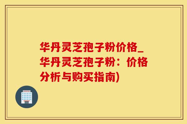 华丹灵芝孢子粉价格_华丹灵芝孢子粉:价格分析与购买指南)