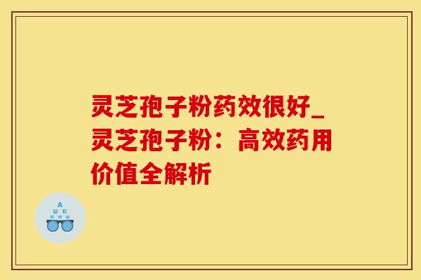 灵芝孢子粉药效很好_灵芝孢子粉:高效药用价值全解析