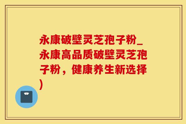 永康破壁灵芝孢子粉_永康高品质破壁灵芝孢子粉,健康养生新选择)
