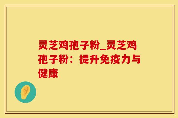灵芝鸡孢子粉_灵芝鸡孢子粉：提升免疫力与健康