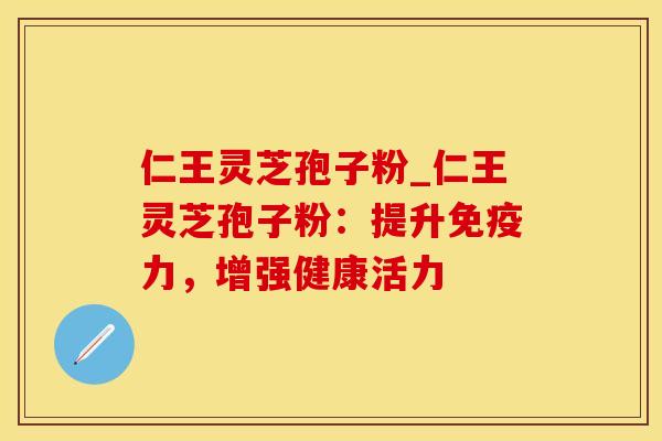 仁王灵芝孢子粉_仁王灵芝孢子粉:提升免疫力,增强健康活力
