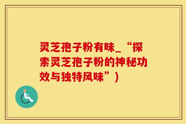 灵芝孢子粉有味_“探索灵芝孢子粉的神秘功效与独特风味”)