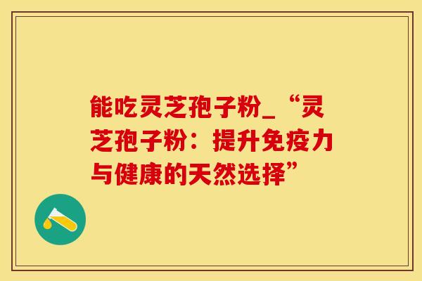 能吃灵芝孢子粉_“灵芝孢子粉：提升免疫力与健康的天然选择”