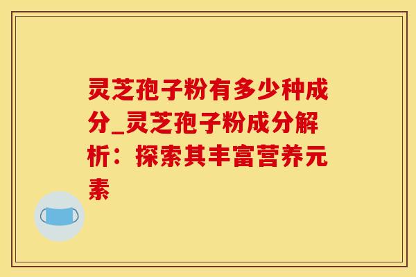 灵芝孢子粉有多少种成分_灵芝孢子粉成分解析:探索其丰富营养元素