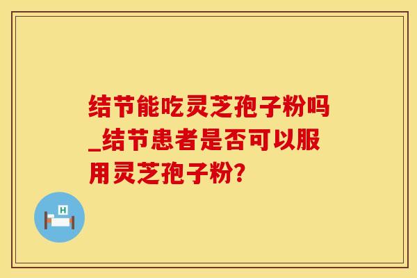 结节能吃灵芝孢子粉吗_结节患者是否可以服用灵芝孢子粉？