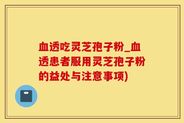 血透吃灵芝孢子粉_血透患者服用灵芝孢子粉的益处与注意事项)