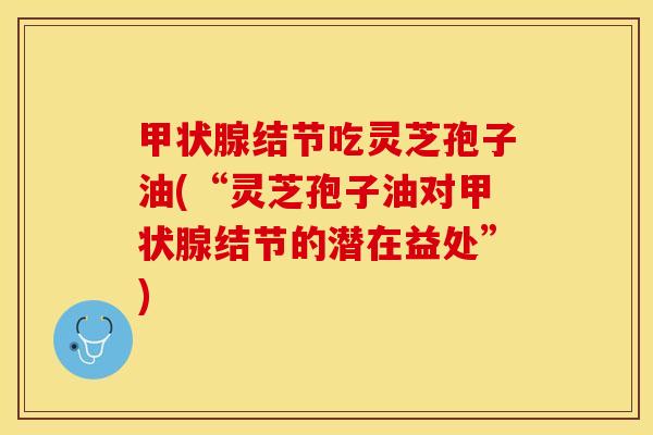 甲状腺结节吃灵芝孢子油(“灵芝孢子油对甲状腺结节的潜在益处”)