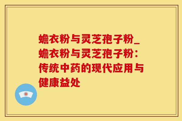 蟾衣粉与灵芝孢子粉_蟾衣粉与灵芝孢子粉：传统中药的现代应用与健康益处