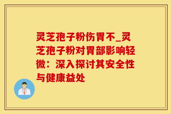 灵芝孢子粉伤胃不_灵芝孢子粉对胃部影响轻微：深入探讨其安全性与健康益处