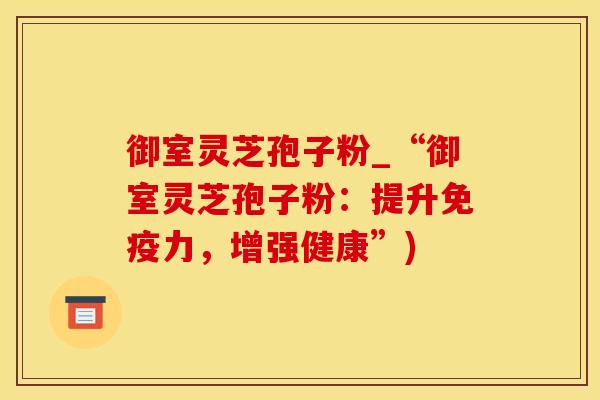 御室灵芝孢子粉_“御室灵芝孢子粉:提升免疫力,增强健康”)
