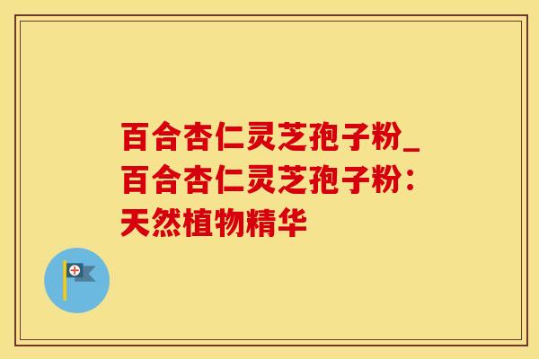 百合杏仁灵芝孢子粉_百合杏仁灵芝孢子粉:天然植物精华
