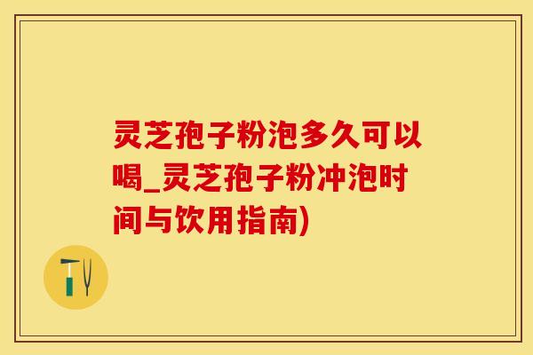 灵芝孢子粉泡多久可以喝_灵芝孢子粉冲泡时间与饮用指南)