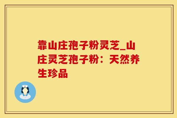 靠山庄孢子粉灵芝_山庄灵芝孢子粉：天然养生珍品