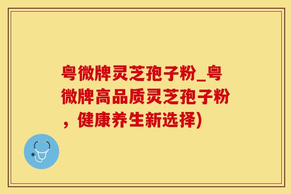 粤微牌灵芝孢子粉_粤微牌高品质灵芝孢子粉,健康养生新选择)