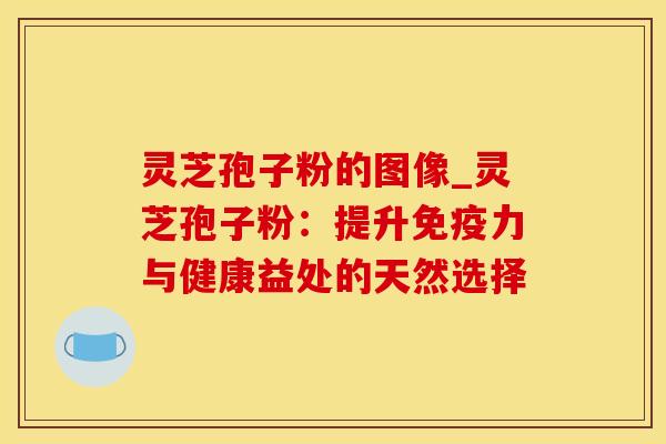 灵芝孢子粉的图像_灵芝孢子粉：提升免疫力与健康益处的天然选择