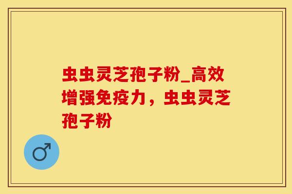 虫虫灵芝孢子粉_高效增强免疫力,虫虫灵芝孢子粉