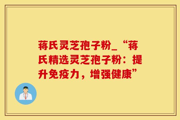 蒋氏灵芝孢子粉_“蒋氏精选灵芝孢子粉:提升免疫力,增强健康”