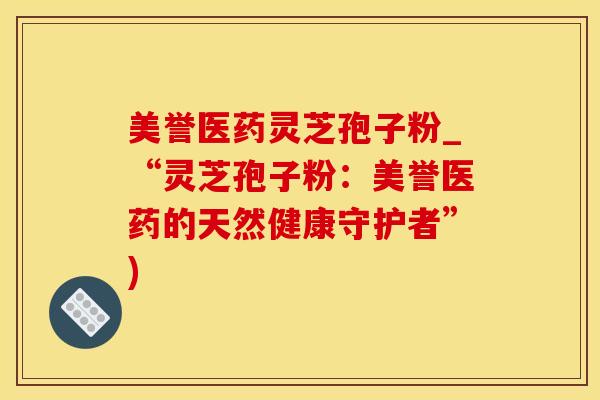美誉医药灵芝孢子粉_“灵芝孢子粉:美誉医药的天然健康守护者”)