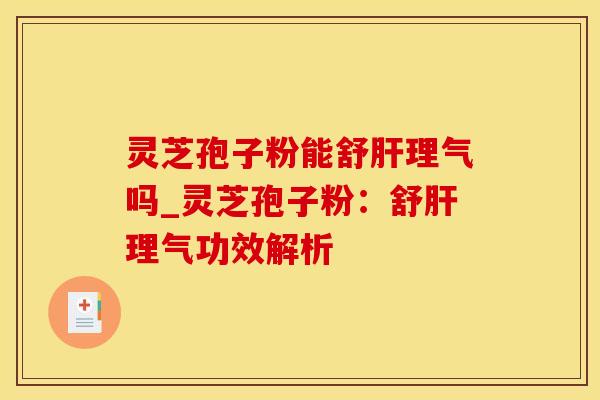 灵芝孢子粉能舒肝理气吗_灵芝孢子粉:舒肝理气功效解析