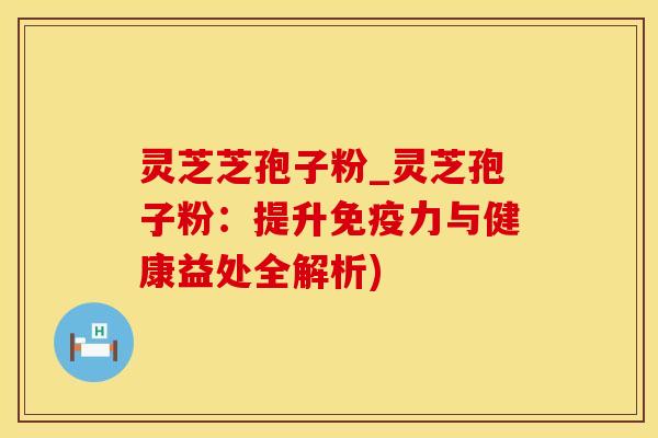 灵芝芝孢子粉_灵芝孢子粉:提升免疫力与健康益处全解析)