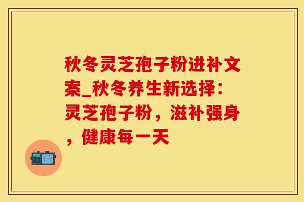 秋冬灵芝孢子粉进补文案_秋冬养生新选择:灵芝孢子粉,滋补强身,健康每一天