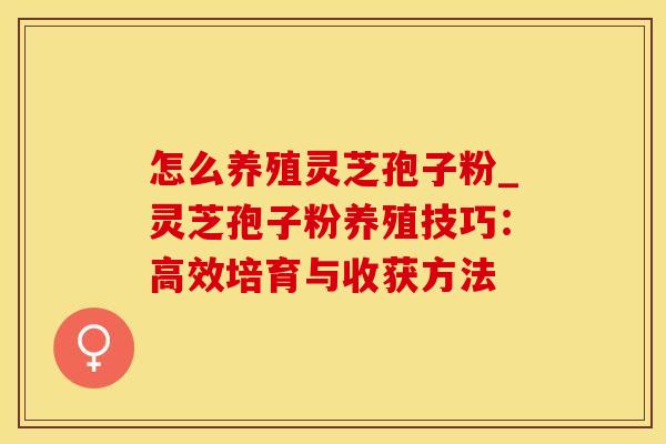 怎么养殖灵芝孢子粉_灵芝孢子粉养殖技巧:高效培育与收获方法