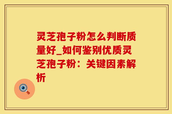 灵芝孢子粉怎么判断质量好_如何鉴别优质灵芝孢子粉:关键因素解析