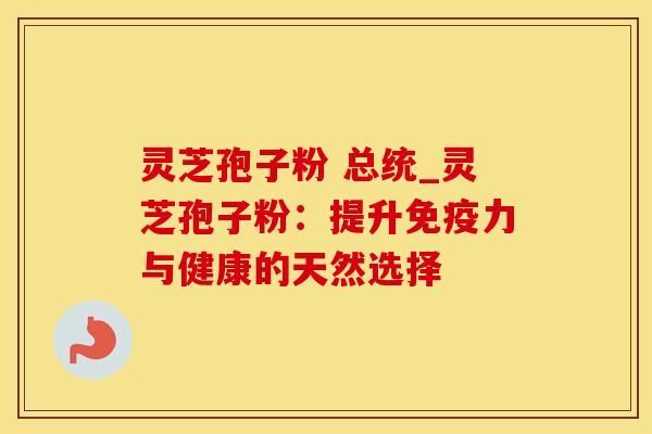 灵芝孢子粉 总统_灵芝孢子粉:提升免疫力与健康的天然选择