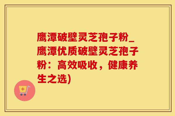 鹰潭破壁灵芝孢子粉_鹰潭优质破壁灵芝孢子粉:高效吸收,健康养生之选)