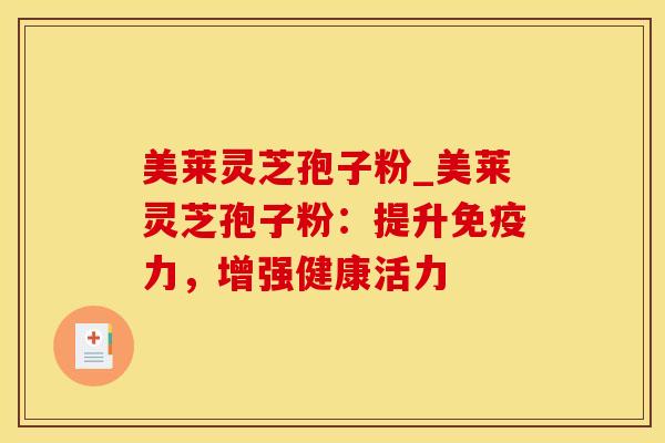 美莱灵芝孢子粉_美莱灵芝孢子粉:提升免疫力,增强健康活力