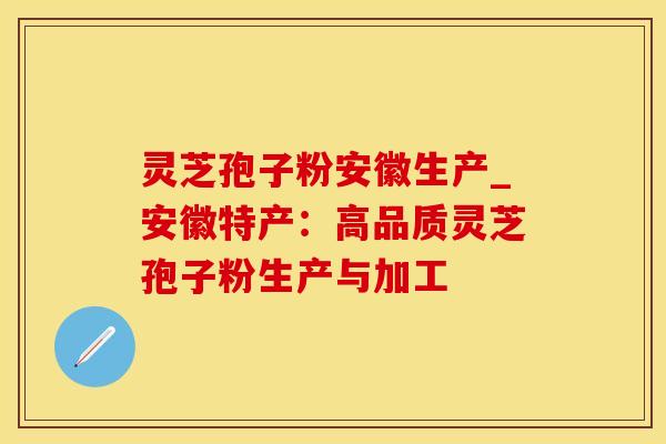 灵芝孢子粉安徽生产_安徽特产：高品质灵芝孢子粉生产与加工