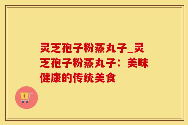 灵芝孢子粉蒸丸子_灵芝孢子粉蒸丸子:美味健康的传统美食