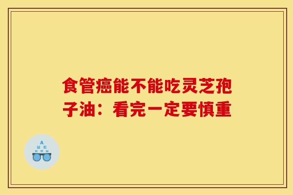 食管癌能不能吃灵芝孢子油:看完一定要慎重