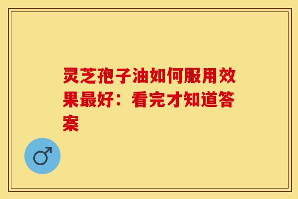 灵芝孢子油如何服用效果最好:看完才知道答案