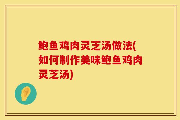 鲍鱼鸡肉灵芝汤做法(如何制作美味鲍鱼鸡肉灵芝汤)