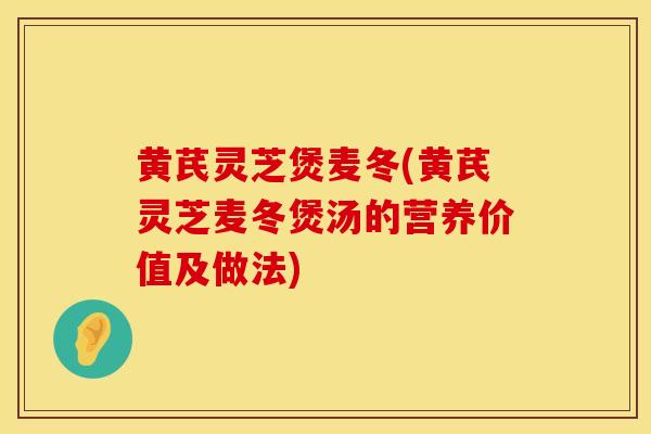 黄芪灵芝煲麦冬(黄芪灵芝麦冬煲汤的营养价值及做法)
