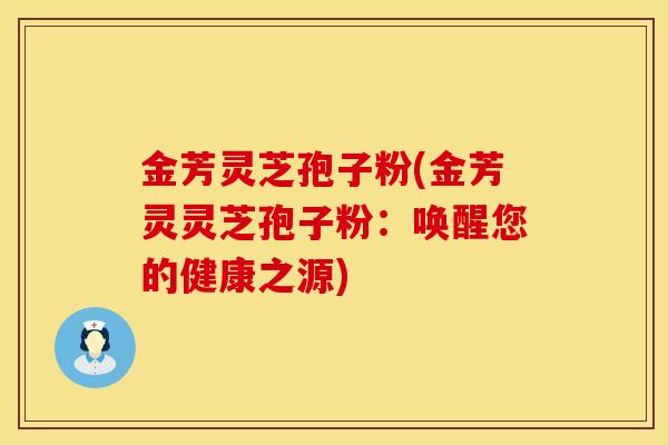 金芳灵芝孢子粉(金芳灵灵芝孢子粉：唤醒您的健康之源)