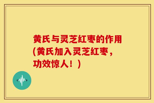 黄氏与灵芝红枣的作用(黄氏加入灵芝红枣，功效惊人！)