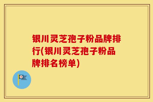 银川灵芝孢子粉品牌排行(银川灵芝孢子粉品牌排名榜单)